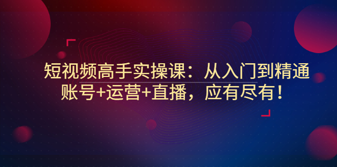 【副业项目3439期】短视频高手实操课：从入门到精通（怎样做短视频赚钱）-齐力副业