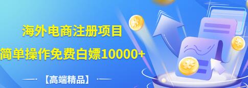 【副业项目3444期】【高端精品】海外电商注册项目，简单操作免费白嫖10000+-齐力副业