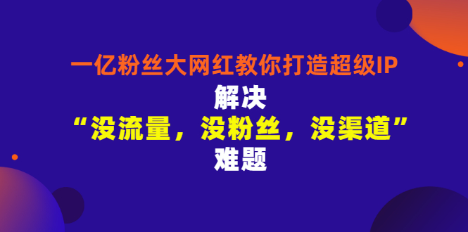 【副业项目3461期】一亿粉丝大网红教你打造超级IP：解决“没流量，没粉丝，没渠道”难题（没粉丝没流量怎么直播卖东西）-齐力副业