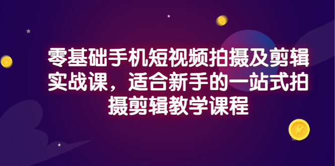 【副业项目3468期】零基础手机短视频拍摄及剪辑实战课，适合新手的拍摄剪辑入门课-齐力副业