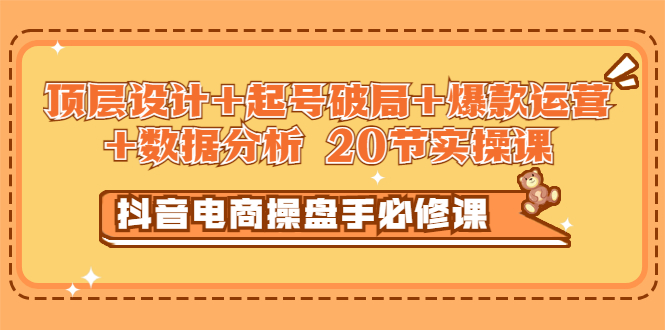 【副业项目3478期】抖音电商操盘手必修课：顶层设计+起号破局+爆款运营+数据分析（抖音运营入门教程）-齐力副业