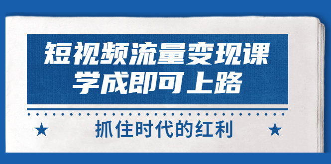 【副业项目3479期】短视频流量变现实战教程（怎么做短视频赚钱）-齐力副业