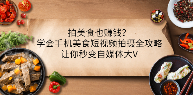 【副业项目3548期】拍美食也赚钱？学会手机美食短视频拍摄全攻略，让你秒变美食博主-齐力副业