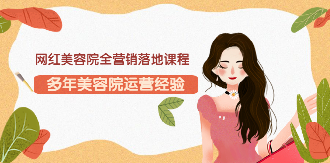 【副业项目3558期】网红美容院全营销落地课程，美容院怎么拓客比较好-齐力副业