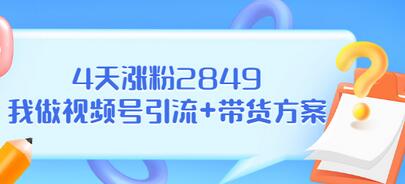 【副业项目3583期】视频号如何快速涨粉课：教你4天涨粉2849+视频号怎么带货赚钱-齐力副业