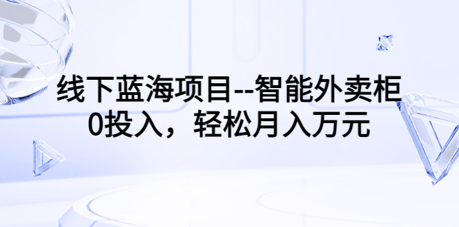 【副业项目3603期】月收入过万的线下蓝海项目（智能外卖柜项目，0投入创业）-齐力副业