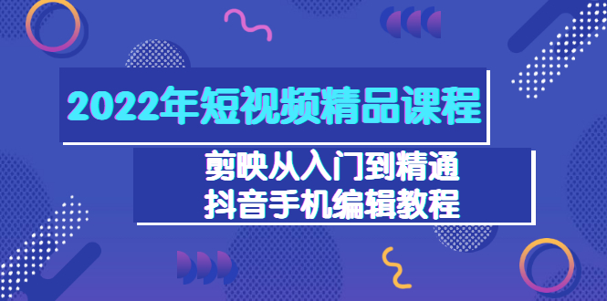 【副业项目3618期】2022年短视频剪辑课程：剪映从入门到精通，抖音视频手机编辑教程（98节）-齐力副业