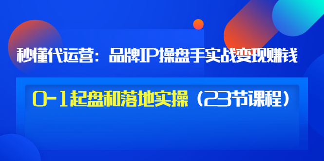 【副业项目3634期】代运营操盘手入门课：品牌IP操盘手实战赚钱，0-1起盘和落地实操（23节课程）-齐力副业