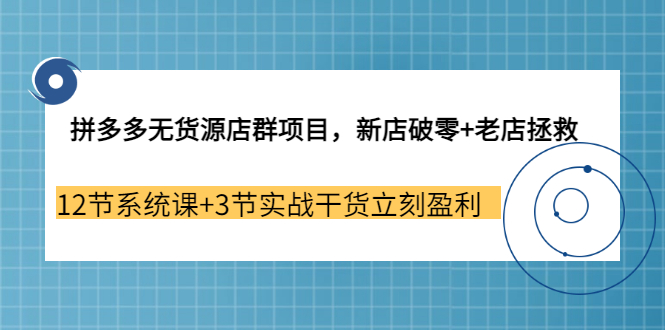 【副业3655期】拼多多无货源店群怎么做：新店破零+老店拯救 12节系统课+3节实战干货立刻盈利-齐力副业