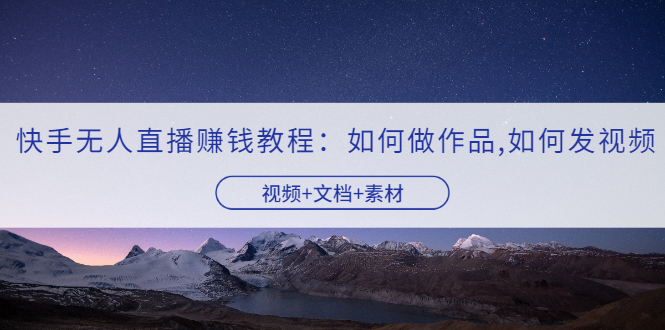 【副业项目3704期】快手无人直播赚钱教程：如何做作品+发视频（视频+文档+素材）-齐力副业