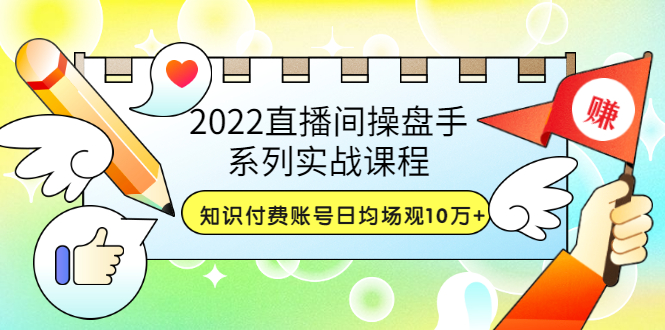 【副业项目3736期】2022直播间操盘手系列实战课程：知识付费账号日均场观10万+(21节视频课)-齐力副业