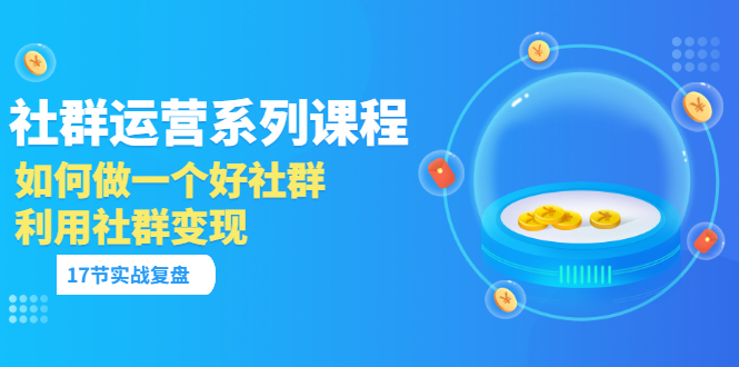 【副业项目3742期】如何做好社群运营，利用社群变现（17节实战复盘）-齐力副业