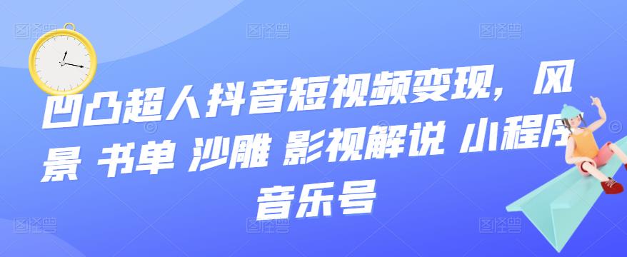 【副业项目3744期】凹凸超人抖音短视频变现，风景 书单 沙雕 影视 解说 小程序 音乐号-齐力副业