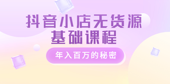 【副业项目3748期】抖音小店无货源基础课程，抖店无货源怎么操作-齐力副业