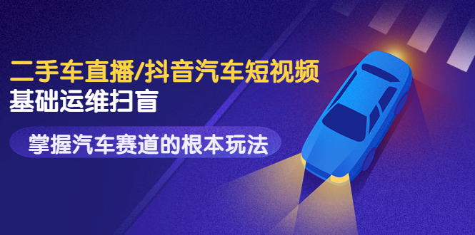 【副业项目3763期】创客君·二手车短视频运营教程，掌握汽车行业短视频的根本玩法-齐力副业