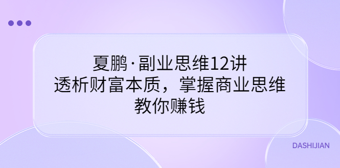 【副业项目3770期】夏鹏·副业思维12讲，透析财富本质，掌握商业思维，教你怎么做生意赚钱-齐力副业
