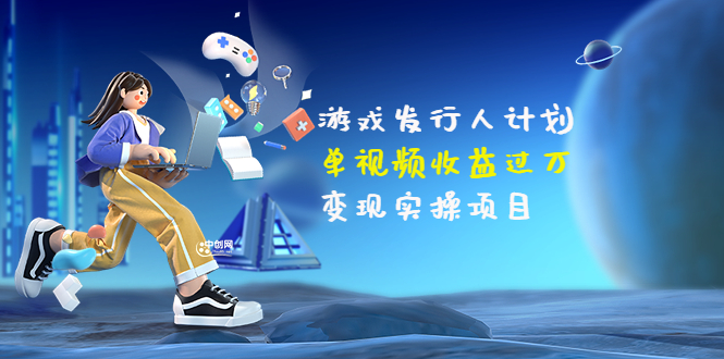 【副业项目3784期】彬哥·游戏发行人计划：单视频收益过万，2022抖音赚钱项目-齐力副业