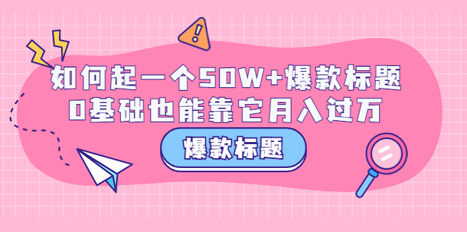 【副业项目3801期】爆款标题训练营：如何起爆款标题，0基础也能靠它月入过万-齐力副业