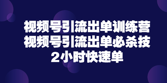 【副业项目3805期】视频号引流出单训练营，视频号引流技巧，2小时快速单-齐力副业