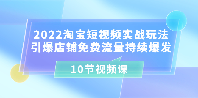 【副业项目3818期】2022淘宝短视频实战玩法：引爆店铺免费流量持续爆发-齐力副业