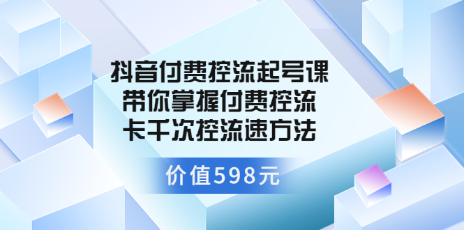 【副业项目3826期】抖音付费控流起号实操课，带你掌握付费控流卡千次控流速方法-齐力副业