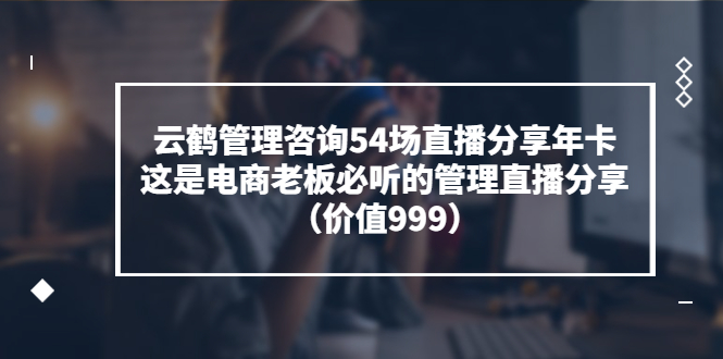 【副业项目3843期】云鹤管理咨询54场直播分享年卡：电商公司团队管理经验分享，电商公司怎么管理-齐力副业