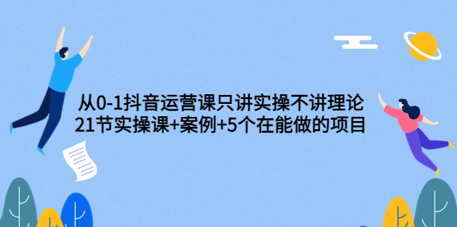 【副业项目3853期】从0-1抖音运营实操课：抖音运营案例拆解+5个在能做的项目-齐力副业