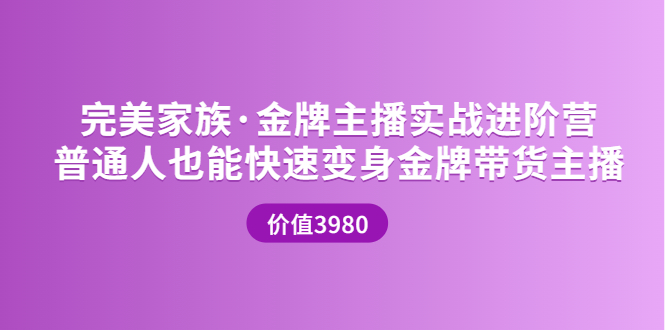 【副业项目3857期】完美家族·金牌主播实战进阶营，普通人也能快速变身金牌带货主播-齐力副业
