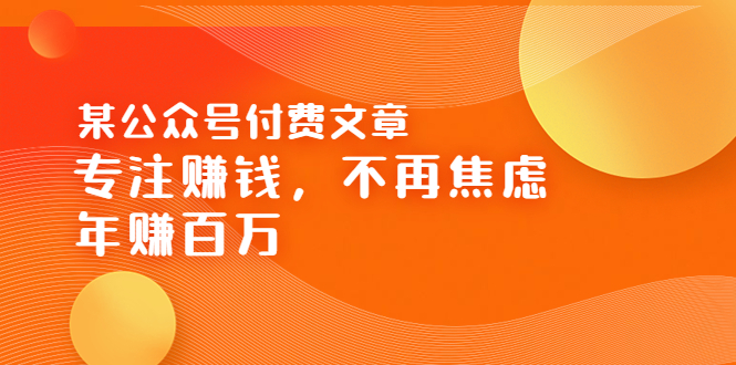 【副业项目3882期】某公众号付费文章：专注赚钱，不再焦虑，年赚百万-齐力副业