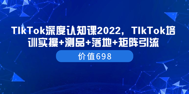 【副业项目3886期】2022TIkTok培训实操+测品+落地+矩阵引流，TikTok如何打造爆款视频-齐力副业