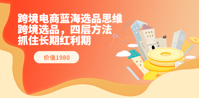 【副业项目3901期】跨境电商蓝海选品思维：跨境电商选品四层方法，抓住长期红利期（价值1980）-齐力副业