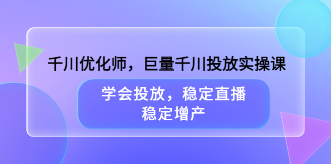 【副业项目3909期】千川优化师，巨量千川投放实操课：学会千川投放技巧，稳定增产-齐力副业