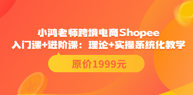 【副业项目3916期】小鸿老师跨境电商Shopee入门课+进阶课：理论+实操系统化教学，shopee怎么注册开店视频教程-齐力副业