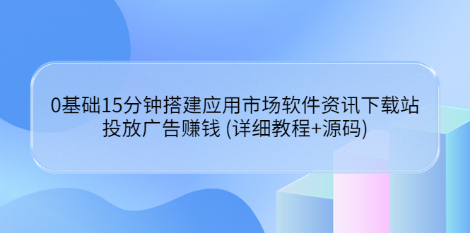 【副业项目3918期】应用市场软件资讯下载站搭建教程：投放广告赚钱 (详细教程+源码)-齐力副业