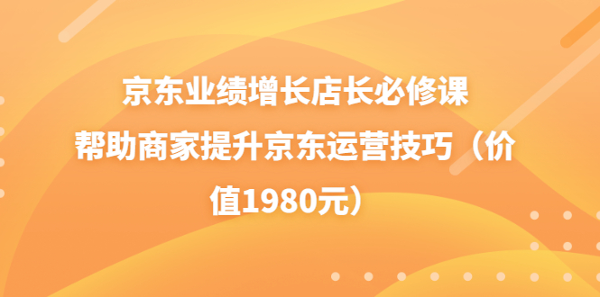 【副业项目3921期】京东业绩增长店长必修课：帮助商家提升京东运营技巧-齐力副业