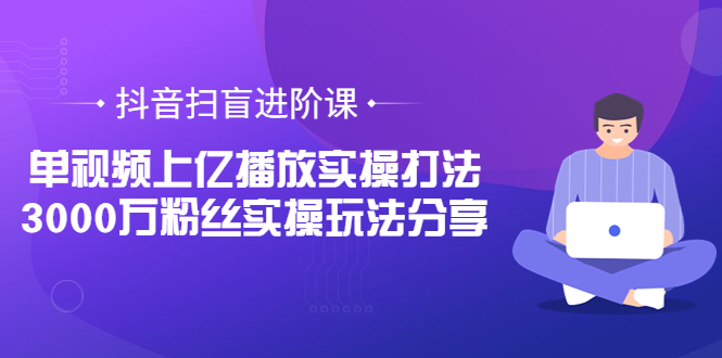 【副业项目3922期】抖音扫盲进阶课：单视频上亿播放实操打法，3000万粉丝实操玩法分享！-齐力副业