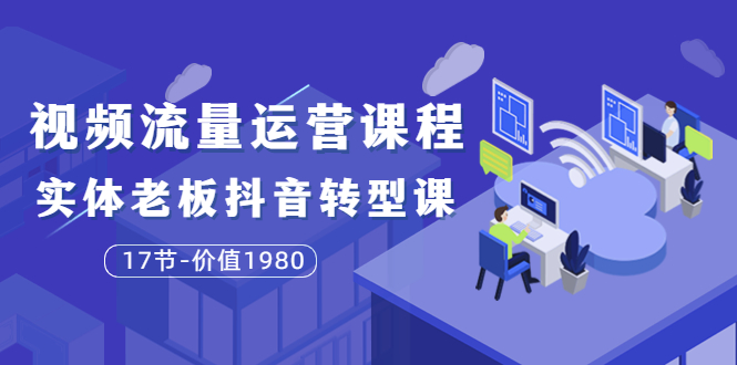 【副业项目3929期】大毛短视频流量运营课程：实体老板抖音转型课，实体店怎么玩抖音-齐力副业