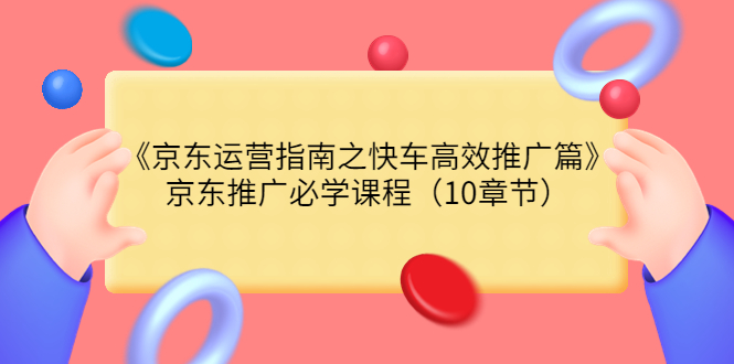 【副业项目3930期】京东运营指南之快车高效推广篇，京东推广必学课程（10章节）-齐力副业