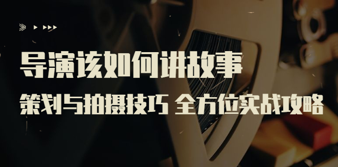 【副业项目3945期】导演该如何讲故事：策划与拍摄技巧 全方位实战攻略（8节课 原价799）-齐力副业