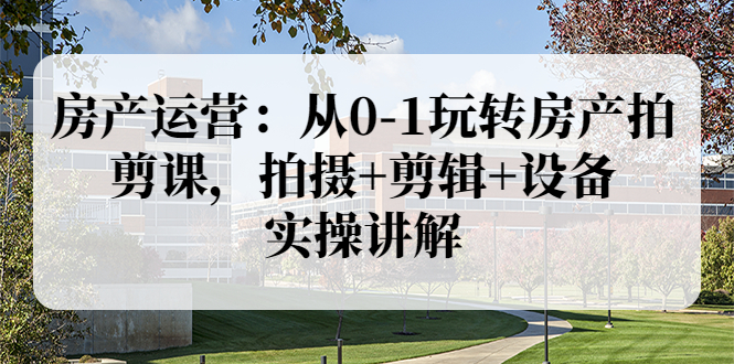 【副业项目3846期】房产运营：从0-1玩转房产拍剪课，拍摄+剪辑+设备，实操讲解（价值899）-齐力副业