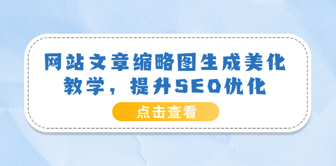 【副业项目3970期】网站文章缩略图生成美化教学，提升SEO优化（教程+程序）-齐力副业