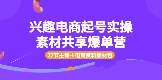 【副业项目4036期】兴趣电商起号实操素材共享爆单营（22节主课＋电商资料素材包）-齐力副业