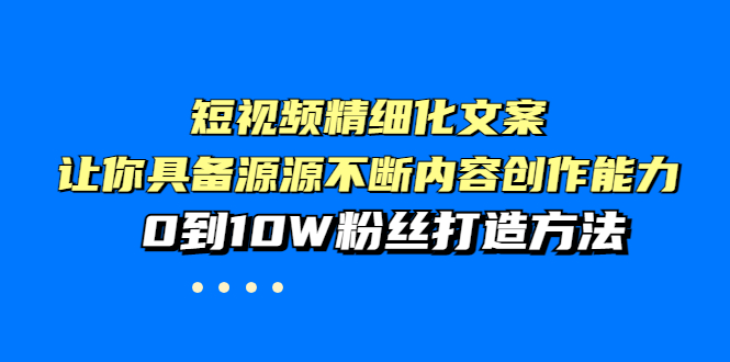 【副业项目4044期】短视频精细化文案，让你具备源源不断内容创作能力，0到10W粉丝打造方法-齐力副业