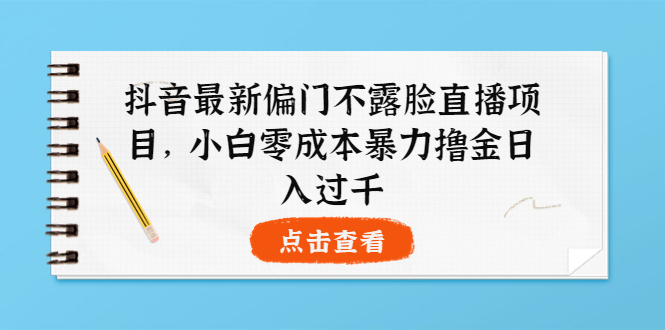 【副业项目4073期】抖音最新偏门不露脸直播项目，小白零成本暴力撸金日入1000+-齐力副业