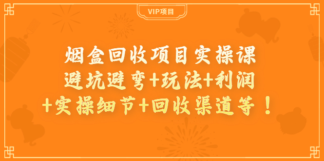 【副业项目4074期】烟盒回收项目实操课：避坑避弯+玩法+利润+实操细节+回收渠道等-齐力副业