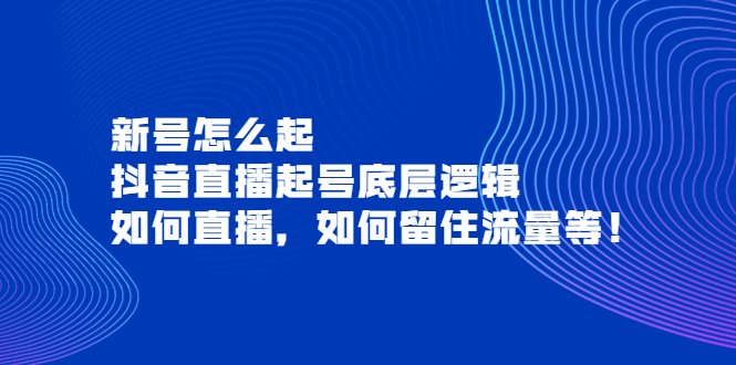 【副业项目4081期】抖音直播起号底层逻辑：新号怎么起，如何直播，如何留住流量等-齐力副业