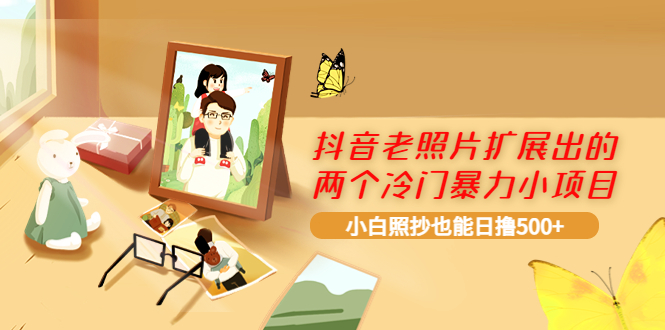 【副业项目4087期】抖音老照片扩展出的两个冷门暴力小项目，小白照抄也能日赚500+-齐力副业