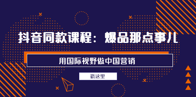 【副业项目4090期】抖音同款课程：爆品那点事儿，用国际视野做中国营销（20节课）-齐力副业