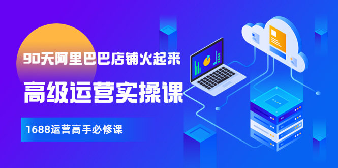 【副业项目4092期】90天阿里巴巴店铺火起来：高级运营实操课，1688运营高手必修课-齐力副业