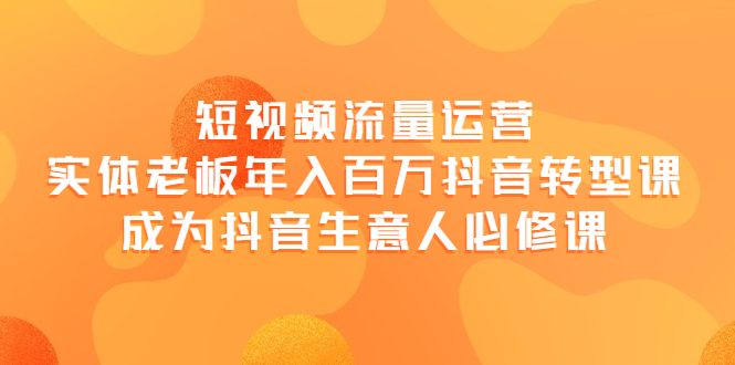 【副业项目4118期】短视频流量运营，实体老板年入百万-抖音转型课，成为抖音生意人的必修课-齐力副业
